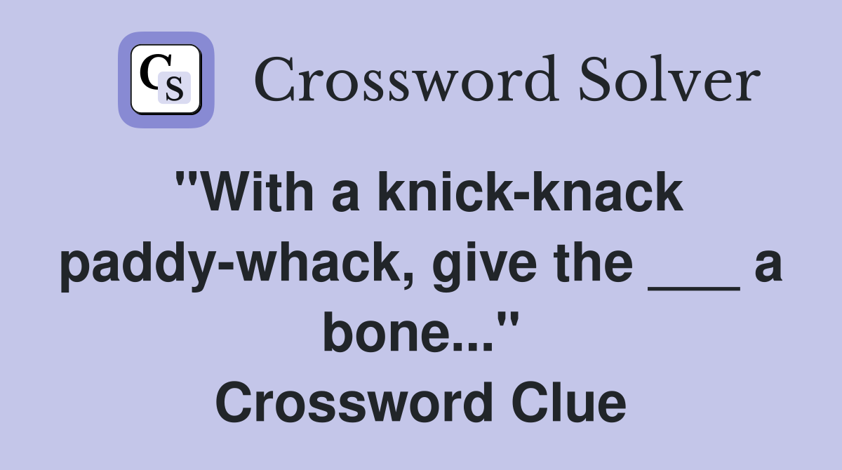 "With a knick-knack paddy-whack, give the ___ a bone..." Crossword Clue