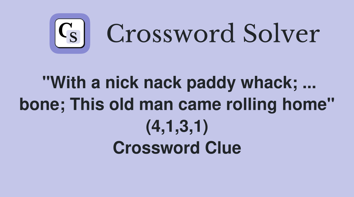 "With a nick nack paddy whack; ... bone; This old man came rolling home" (4,1,3,1) Crossword Clue