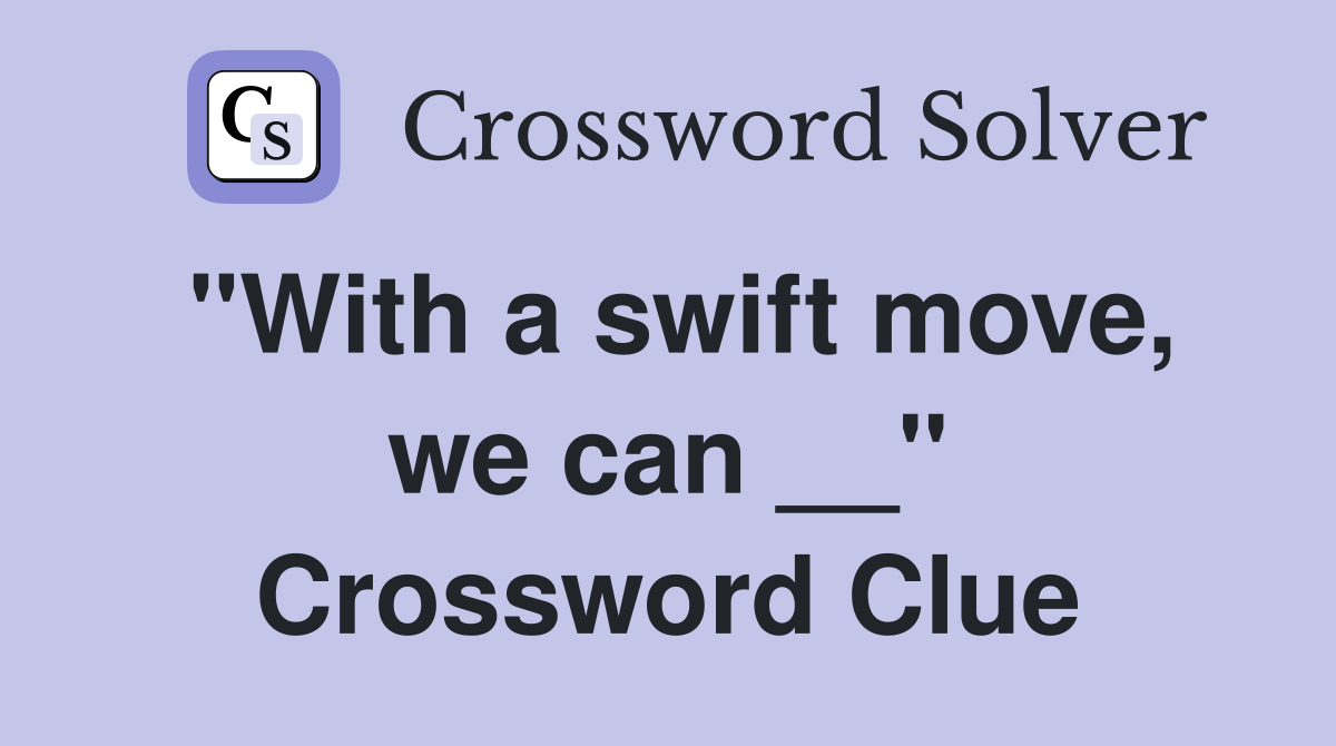 "With a swift move, we can __" Crossword Clue
