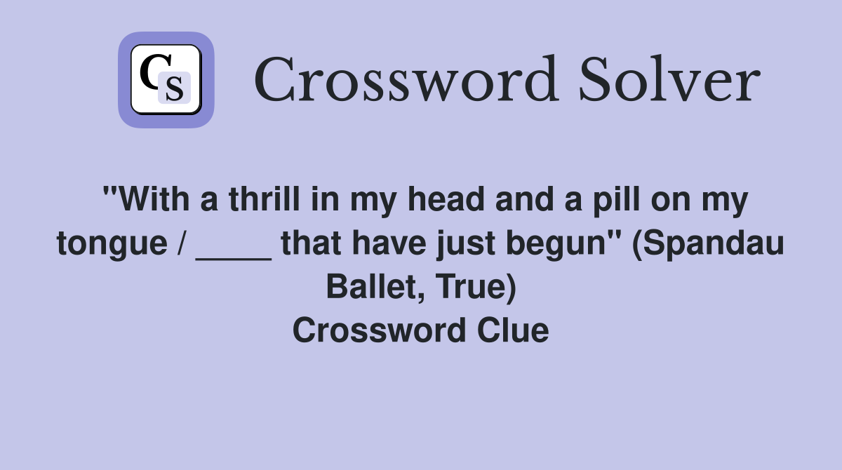 "With a thrill in my head and a pill on my tongue / ____ that have just begun" (Spandau Ballet, True) Crossword Clue