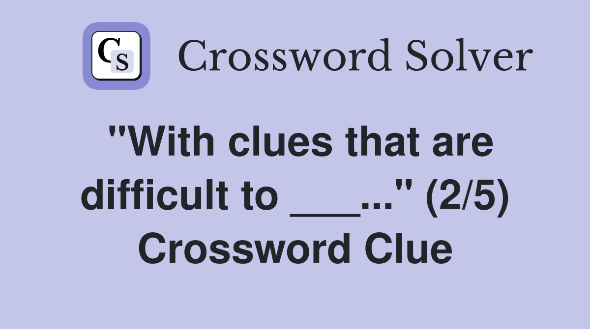 "With clues that are difficult to ___..." (2/5) Crossword Clue