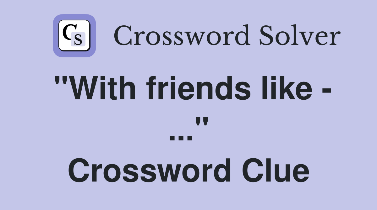 "With friends like - ..." Crossword Clue