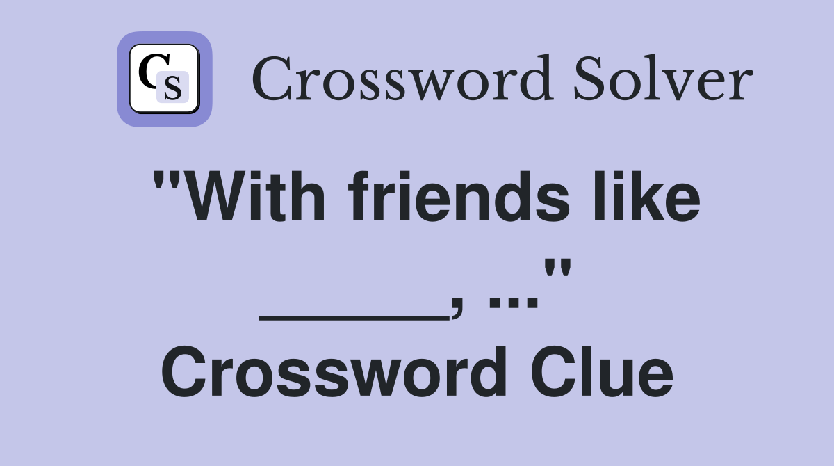 "With friends like _____, ..." Crossword Clue
