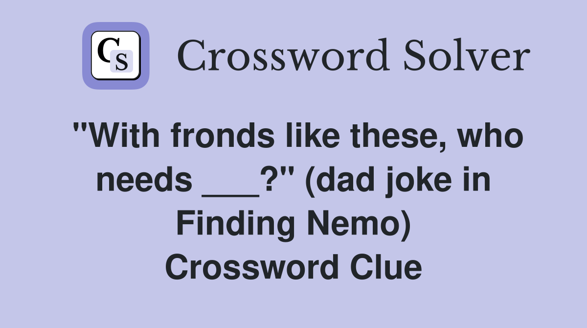 "With fronds like these, who needs ___?" (dad joke in Finding Nemo) Crossword Clue