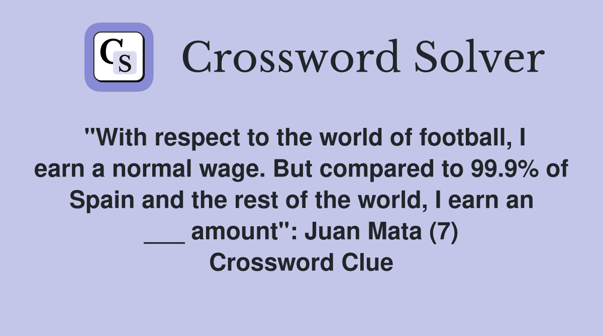 "With respect to the world of football, I earn a normal wage. But compared to 99.9% of Spain and the rest of the world, I earn an ___ amount": Juan Mata (7) Crossword Clue
