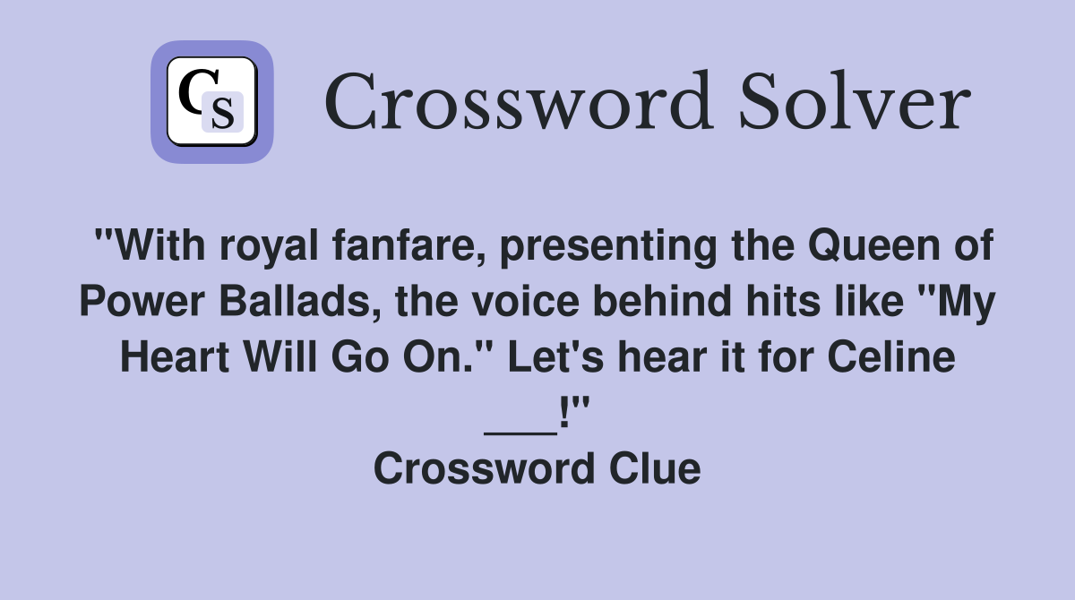 "With royal fanfare, presenting the Queen of Power Ballads, the voice behind hits like "My Heart Will Go On." Let's hear it for Celine ___!" Crossword Clue