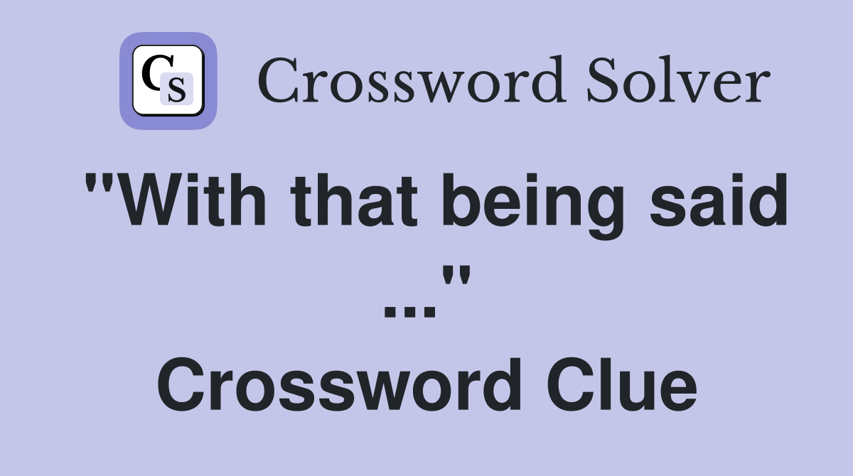 "With that being said ..." Crossword Clue