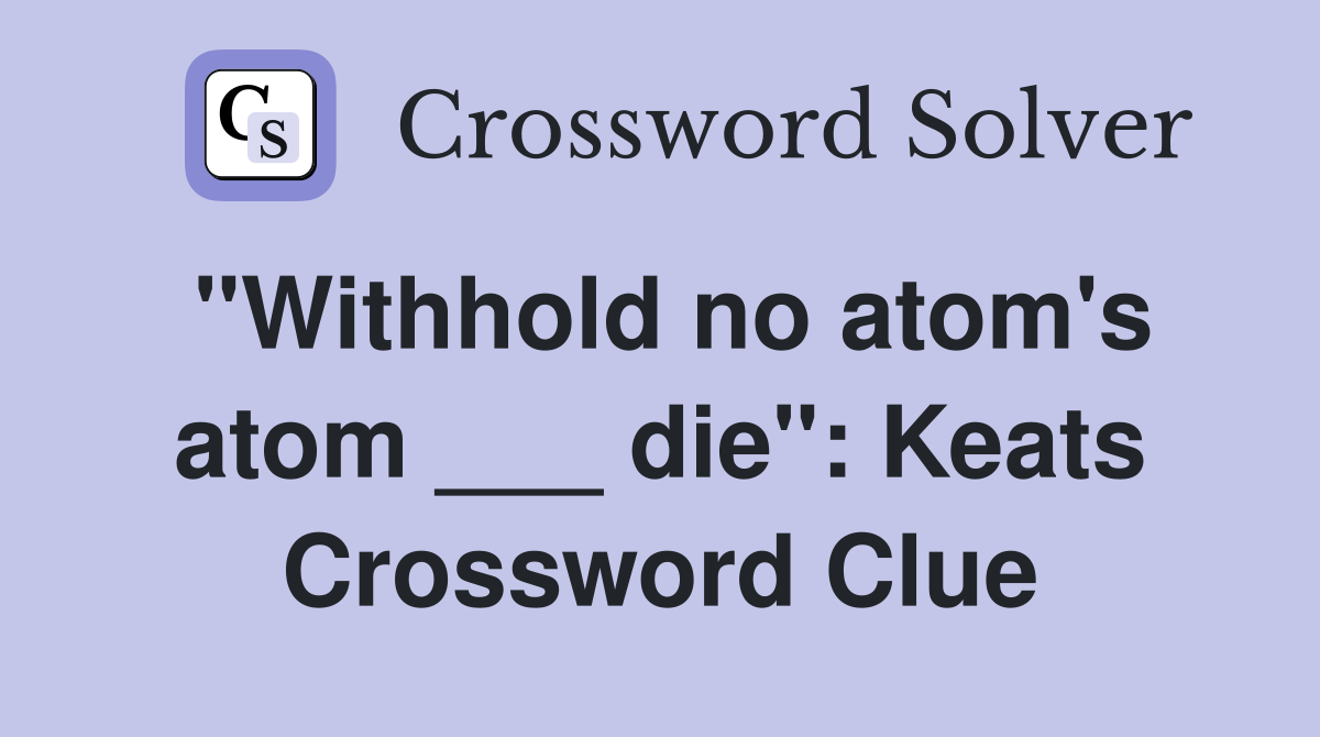 "Withhold no atom's atom ___ die": Keats Crossword Clue