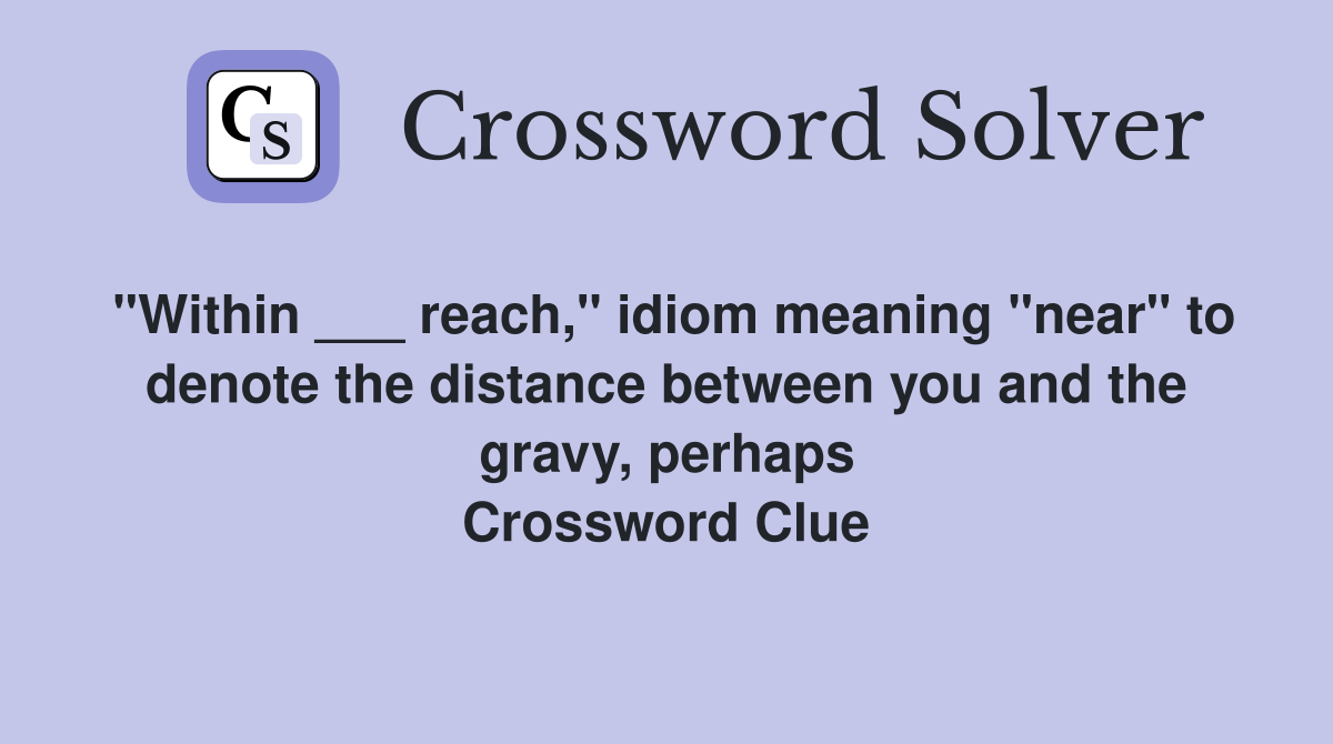 "Within ___ reach," idiom meaning "near" to denote the distance between you and the gravy, perhaps Crossword Clue