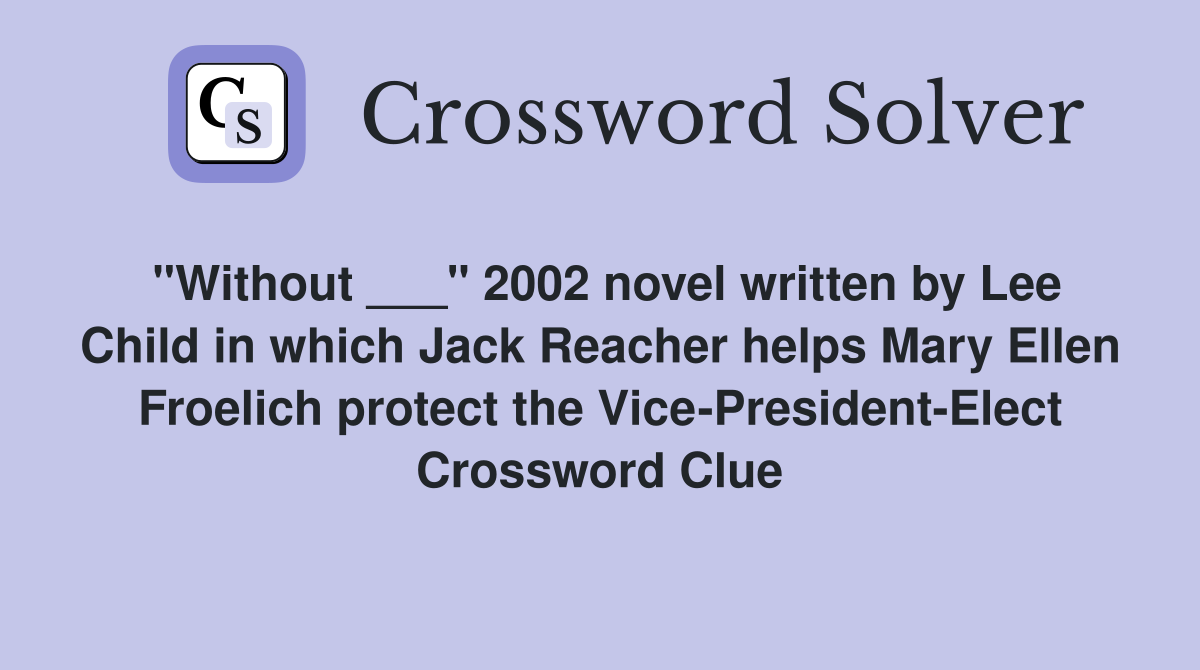 "Without ___" 2002 novel written by Lee Child in which Jack Reacher helps Mary Ellen Froelich protect the Vice-President-Elect Crossword Clue