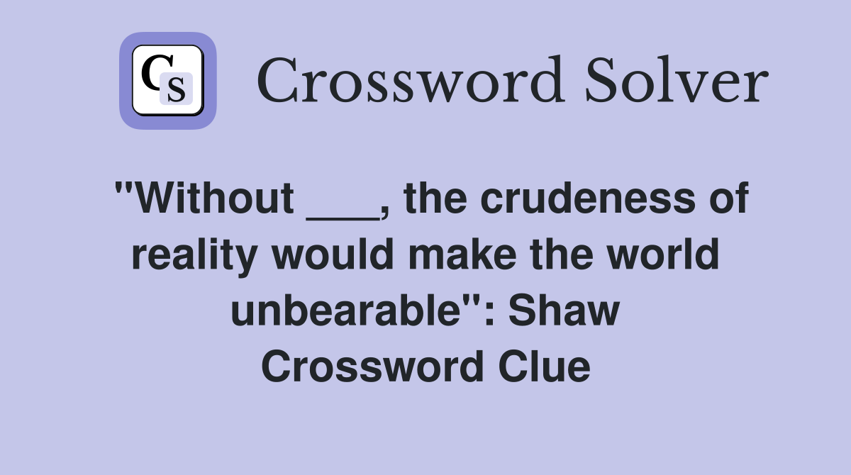 "Without ___, the crudeness of reality would make the world unbearable": Shaw Crossword Clue