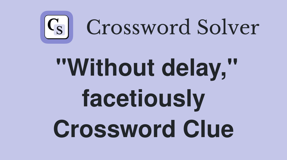 "Without delay," facetiously Crossword Clue