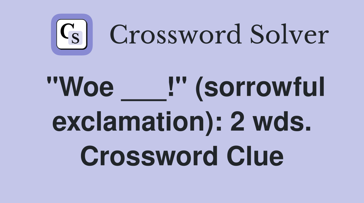 "Woe ___!" (sorrowful exclamation): 2 wds. Crossword Clue