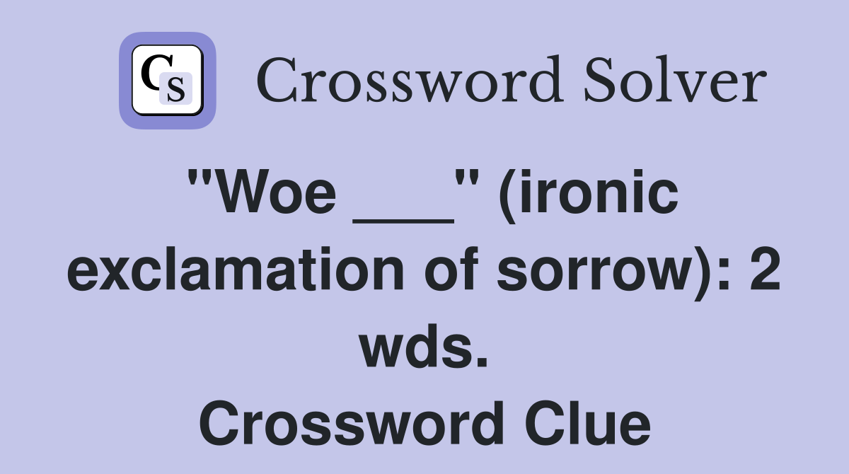 "Woe ___" (ironic exclamation of sorrow): 2 wds. Crossword Clue
