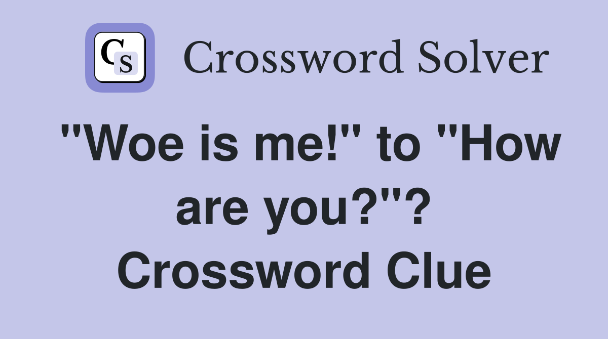 "Woe is me!" to "How are you?"? Crossword Clue