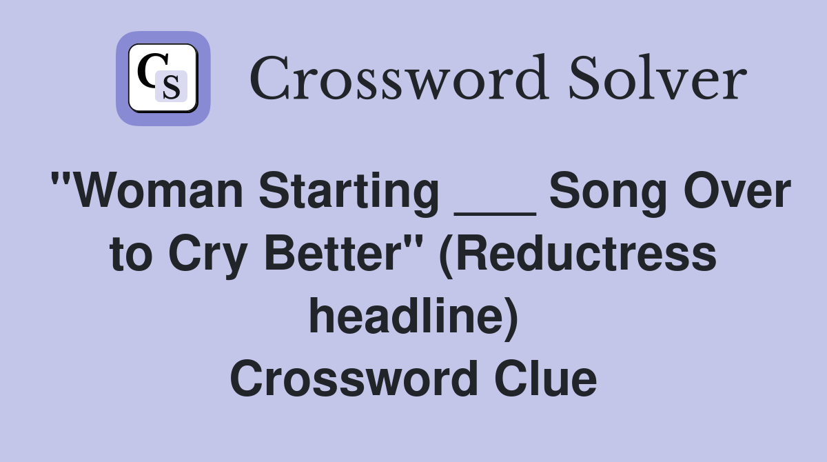 "Woman Starting ___ Song Over to Cry Better" (Reductress headline) Crossword Clue