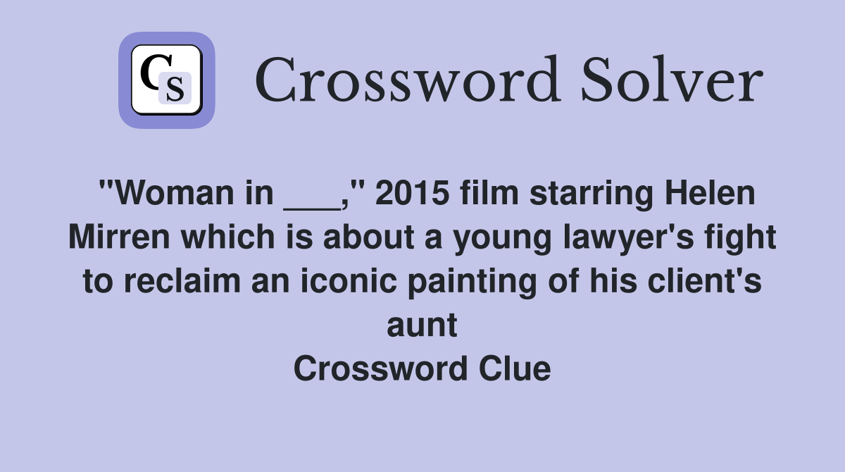 "Woman in ___," 2015 film starring Helen Mirren which is about a young lawyer's fight to reclaim an iconic painting of his client's aunt Crossword Clue