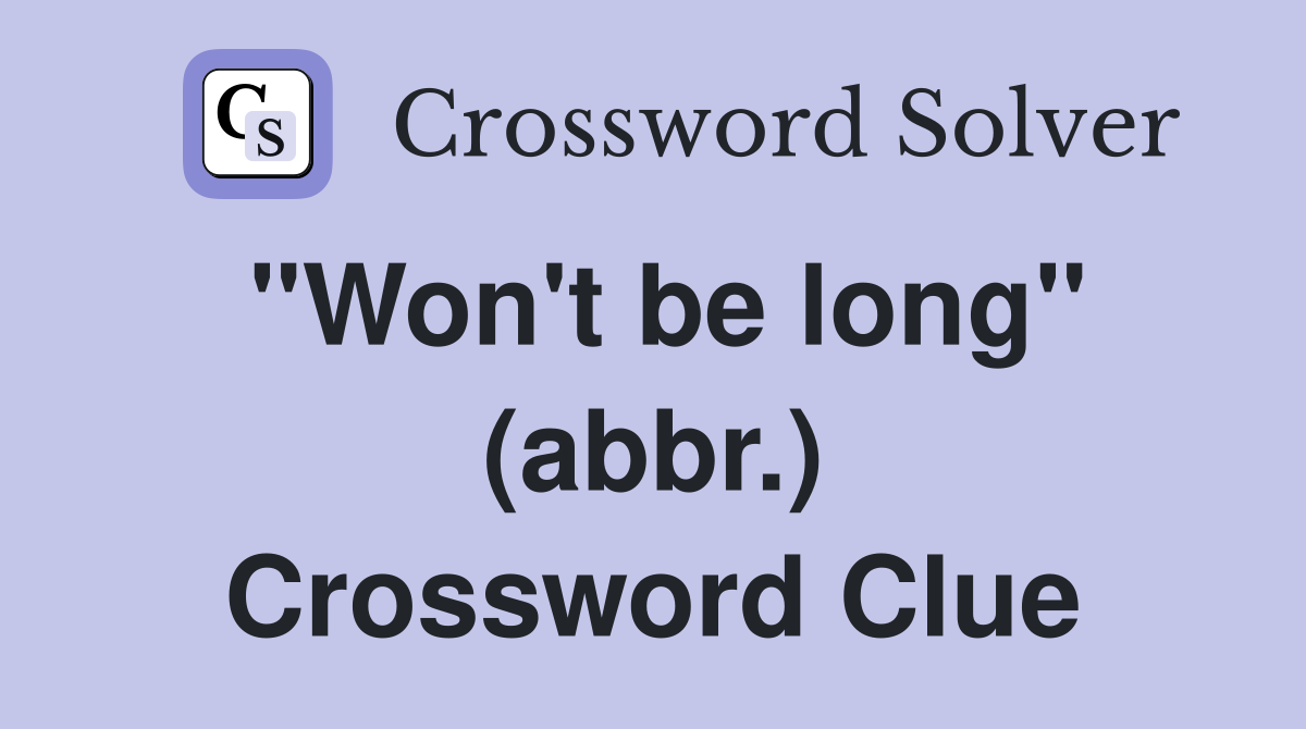 "Won't be long" (abbr.) Crossword Clue