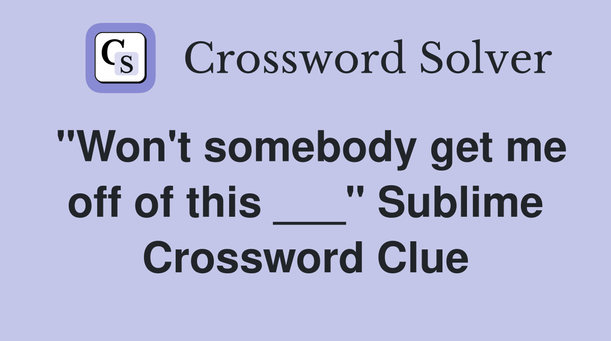 "Won't somebody get me off of this ___" Sublime Crossword Clue