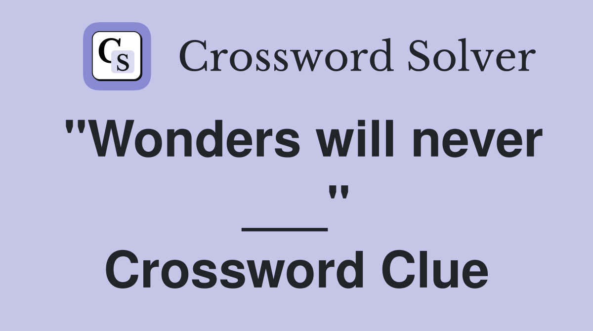 "Wonders will never ___" Crossword Clue