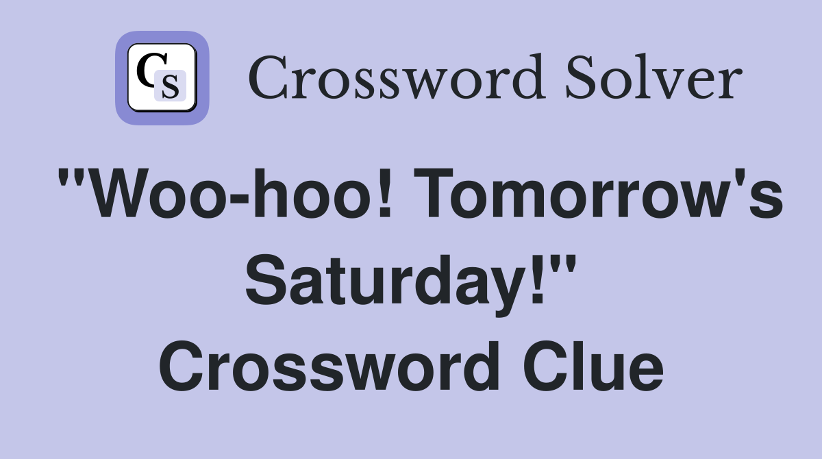 "Woo-hoo! Tomorrow's Saturday!" Crossword Clue