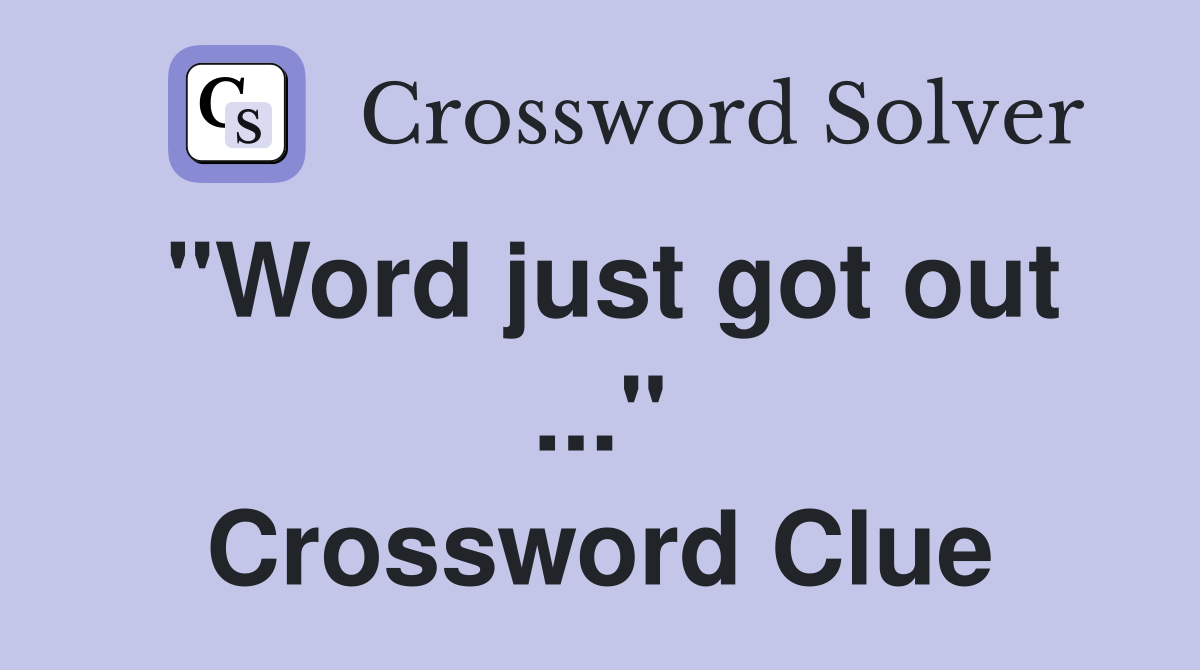"Word just got out ..." Crossword Clue