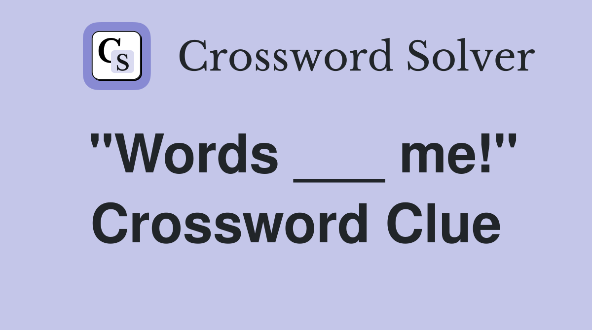 "Words ___ me!" Crossword Clue
