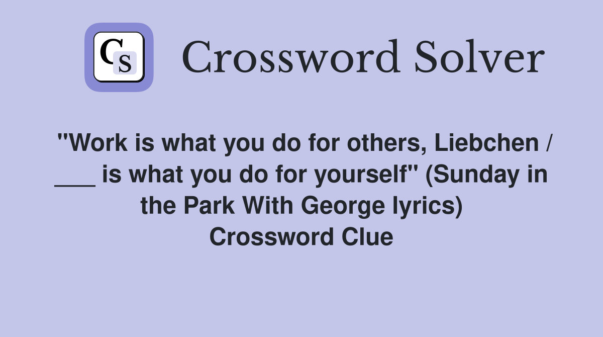 "Work is what you do for others, Liebchen / ___ is what you do for yourself" (Sunday in the Park With George lyrics) Crossword Clue
