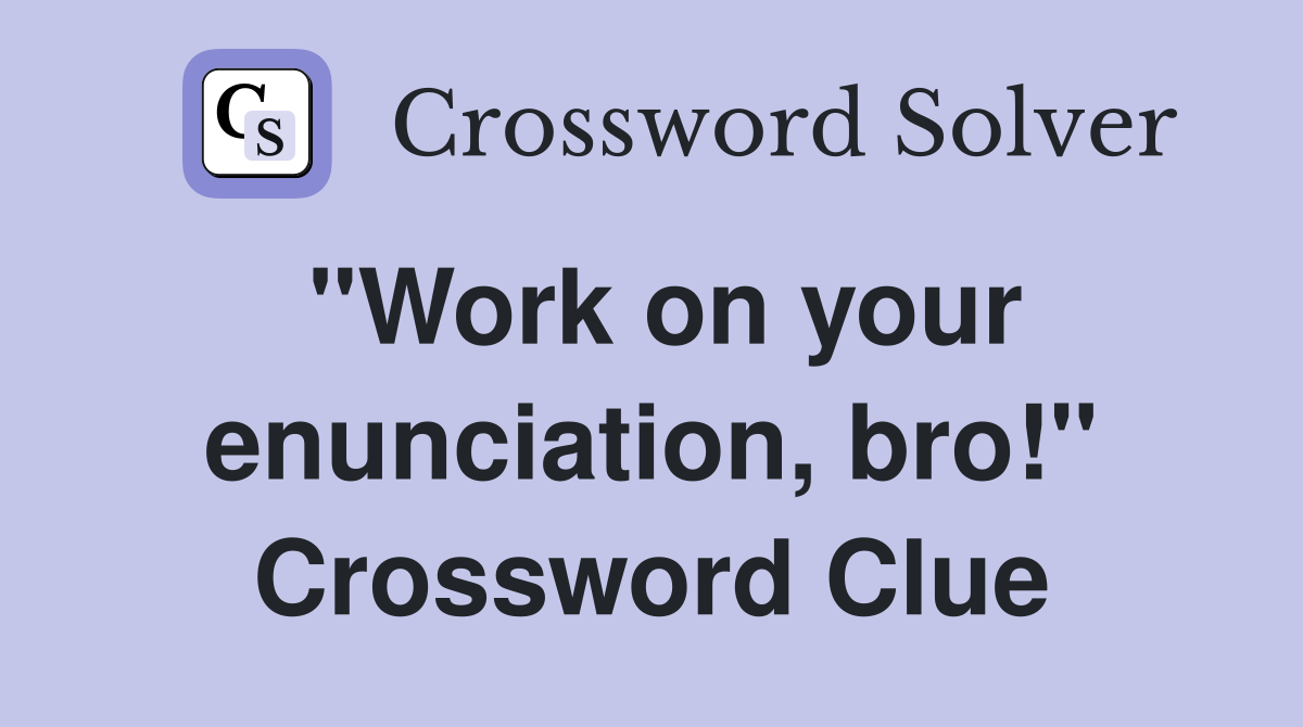 "Work on your enunciation, bro!" Crossword Clue