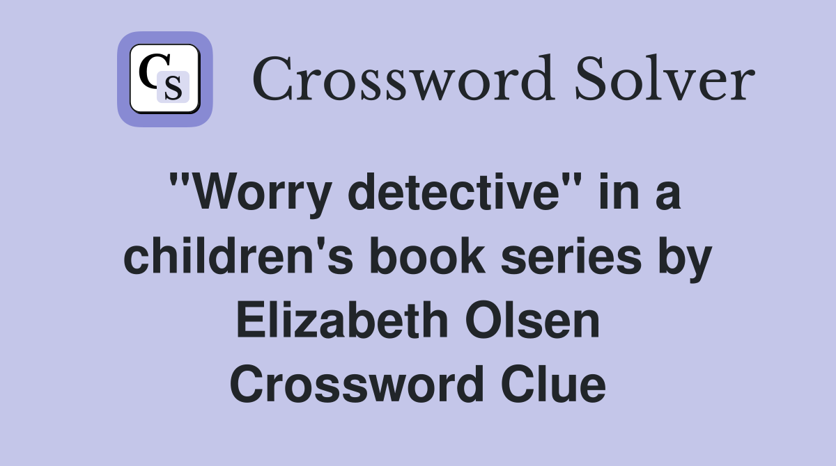 "Worry detective" in a children's book series by Elizabeth Olsen Crossword Clue
