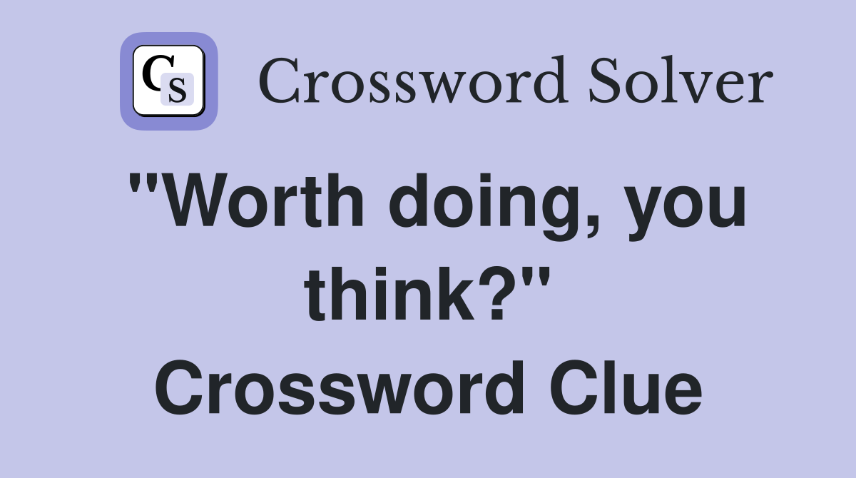"Worth doing, you think?" Crossword Clue