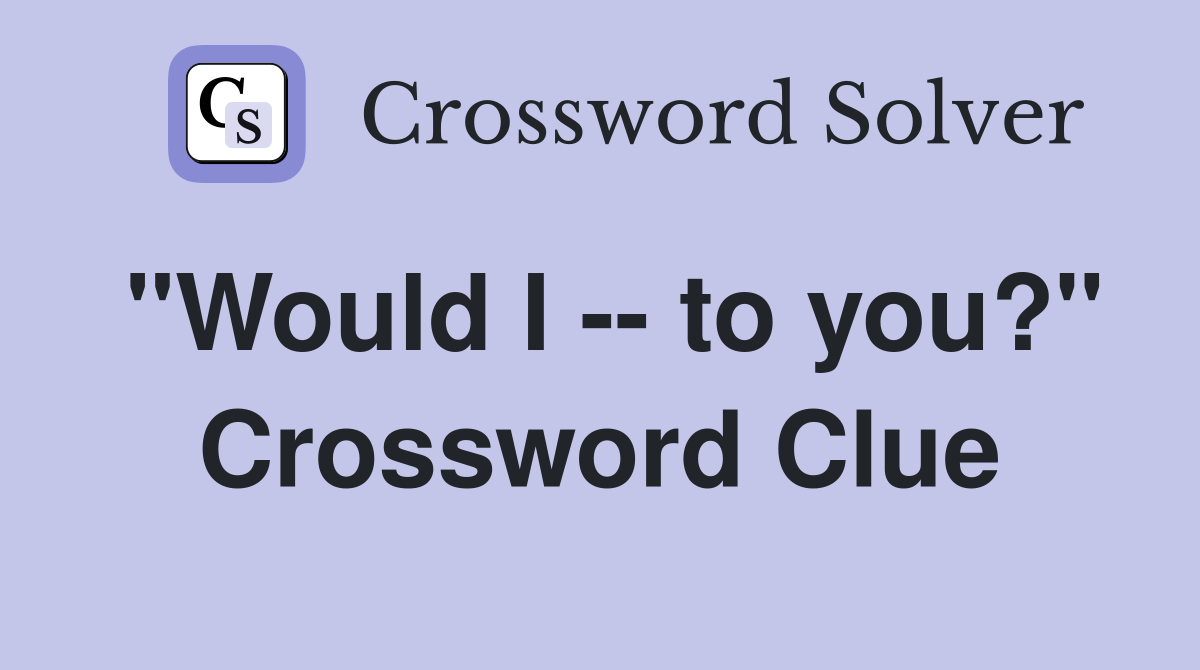 "Would I -- to you?" Crossword Clue