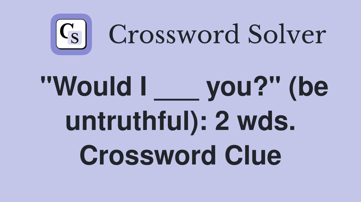 "Would I ___ you?" (be untruthful): 2 wds. Crossword Clue