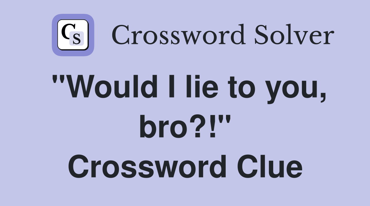 "Would I lie to you, bro?!" Crossword Clue