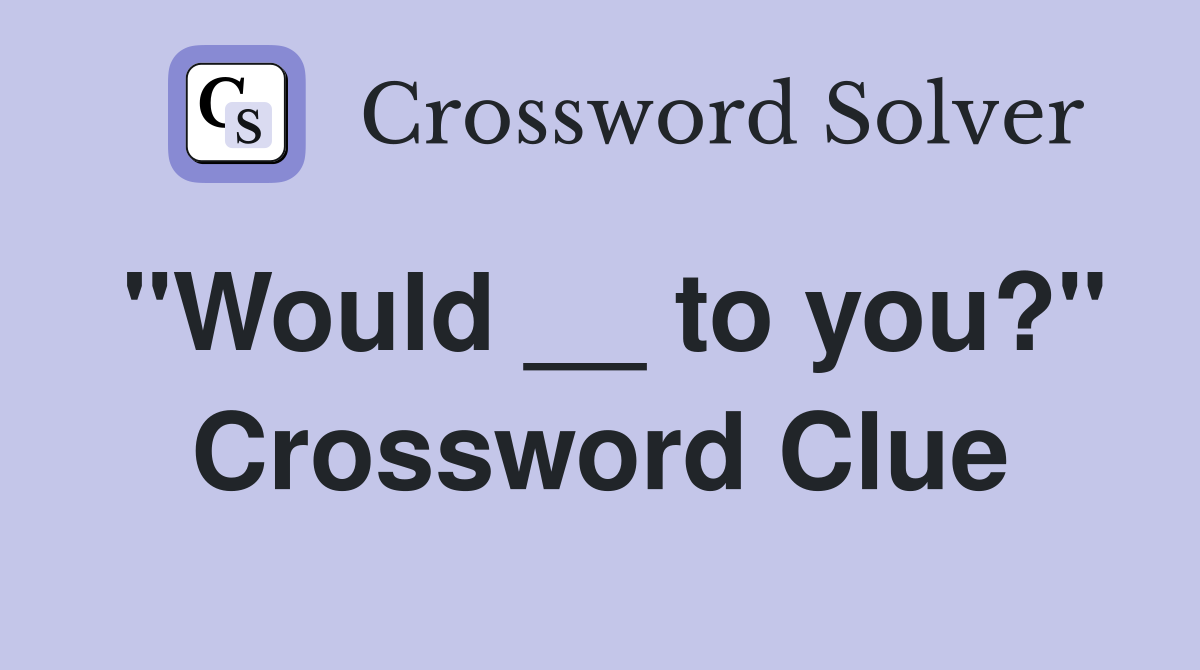 "Would __ to you?" Crossword Clue
