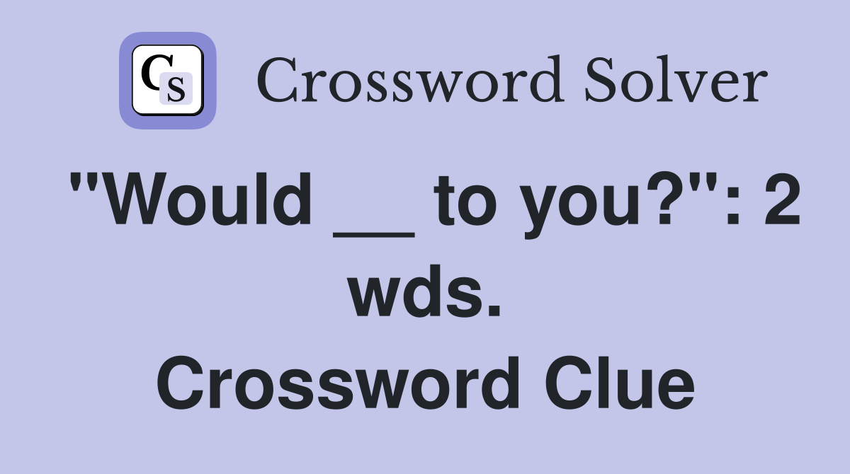 "Would __ to you?": 2 wds. Crossword Clue