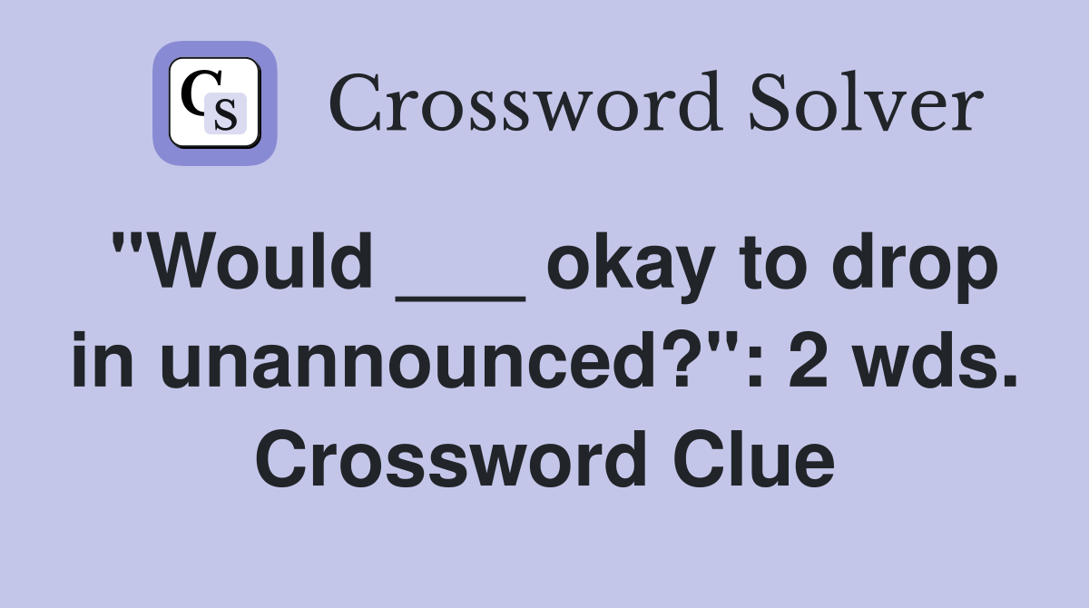 "Would ___ okay to drop in unannounced?": 2 wds. Crossword Clue