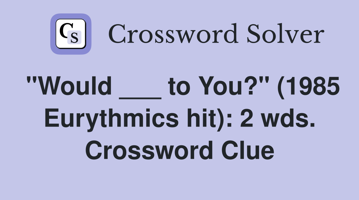 "Would ___ to You?" (1985 Eurythmics hit): 2 wds. Crossword Clue