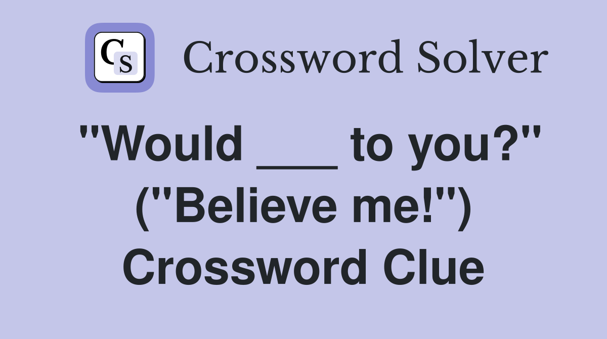 "Would ___ to you?" ("Believe me!") Crossword Clue