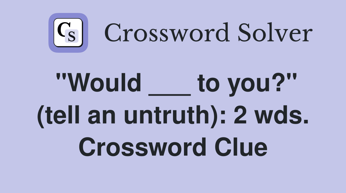 "Would ___ to you?" (tell an untruth): 2 wds. Crossword Clue