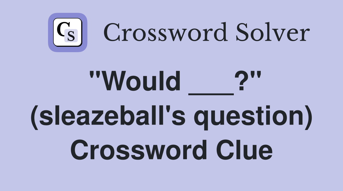 "Would ___?" (sleazeball's question) Crossword Clue