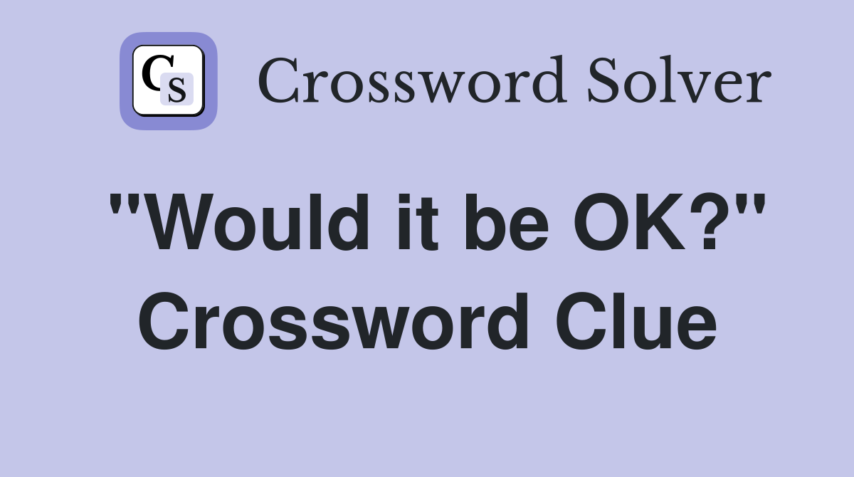 "Would it be OK?" Crossword Clue