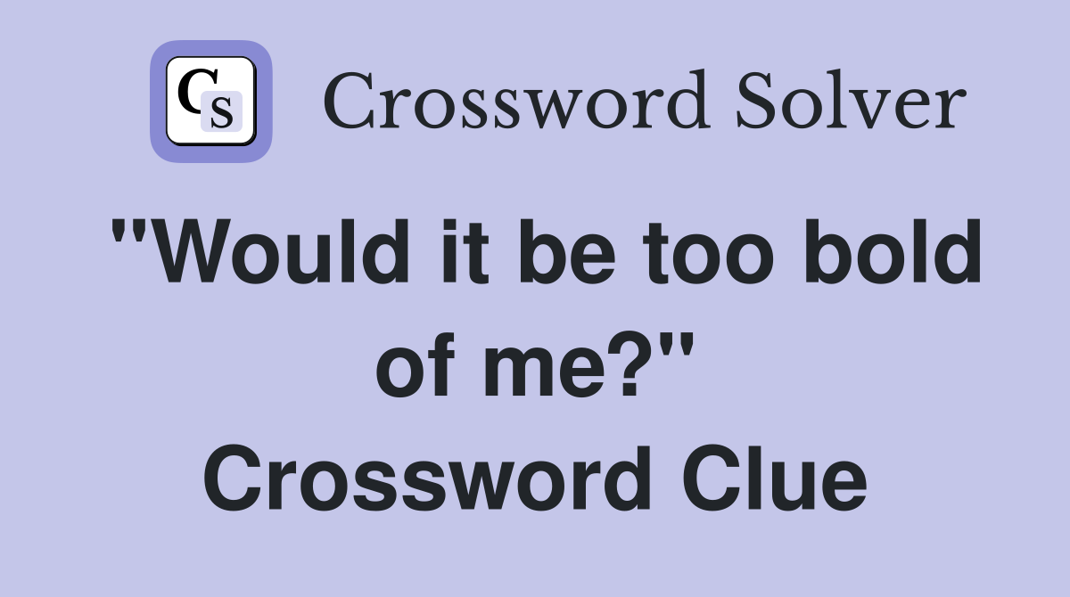 "Would it be too bold of me?" Crossword Clue
