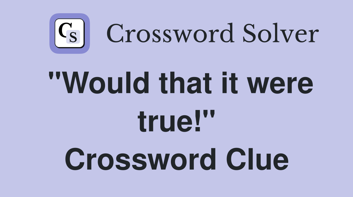 "Would that it were true!" Crossword Clue