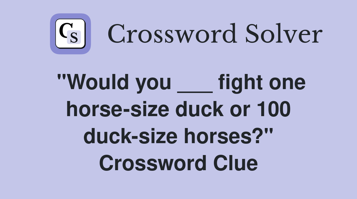 "Would you ___ fight one horse-size duck or 100 duck-size horses?" Crossword Clue