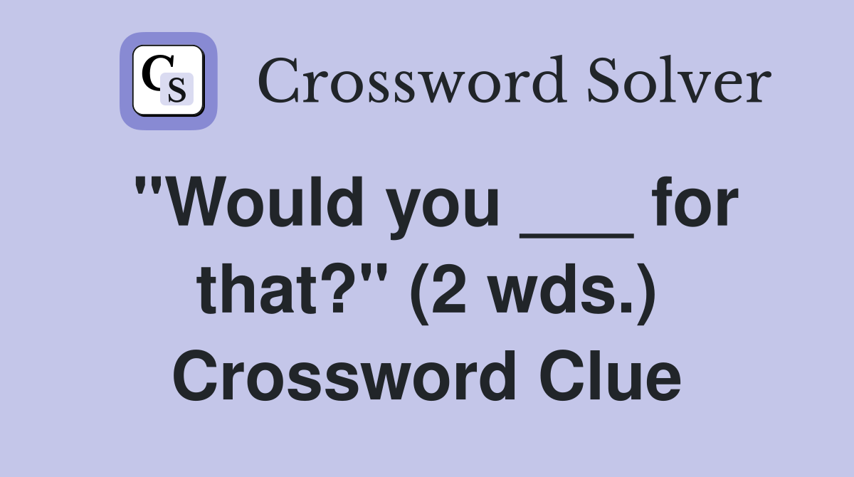 "Would you ___ for that?" (2 wds.) Crossword Clue
