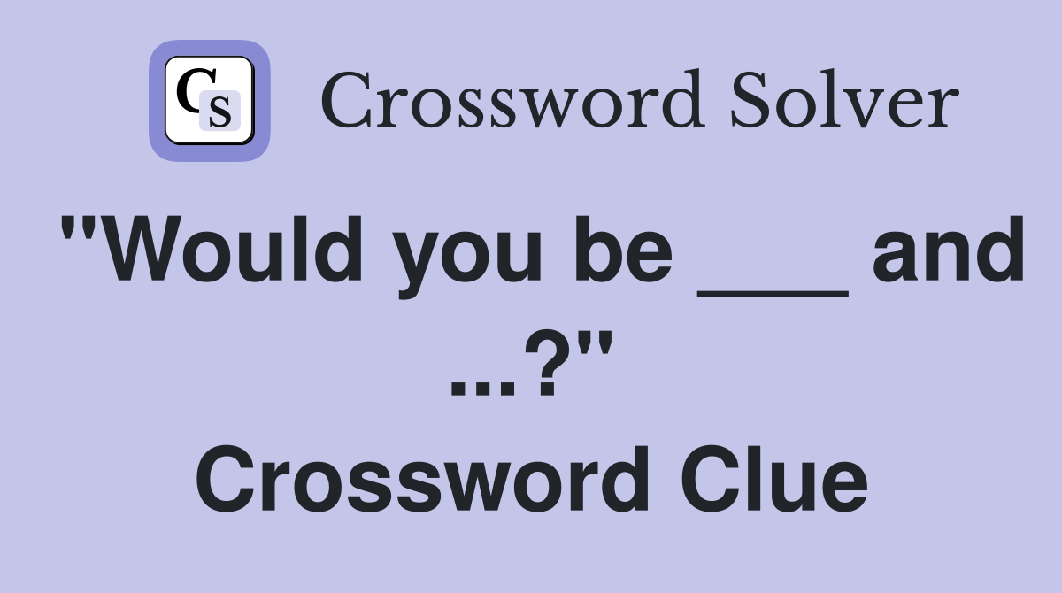 "Would you be ___ and ...?" Crossword Clue