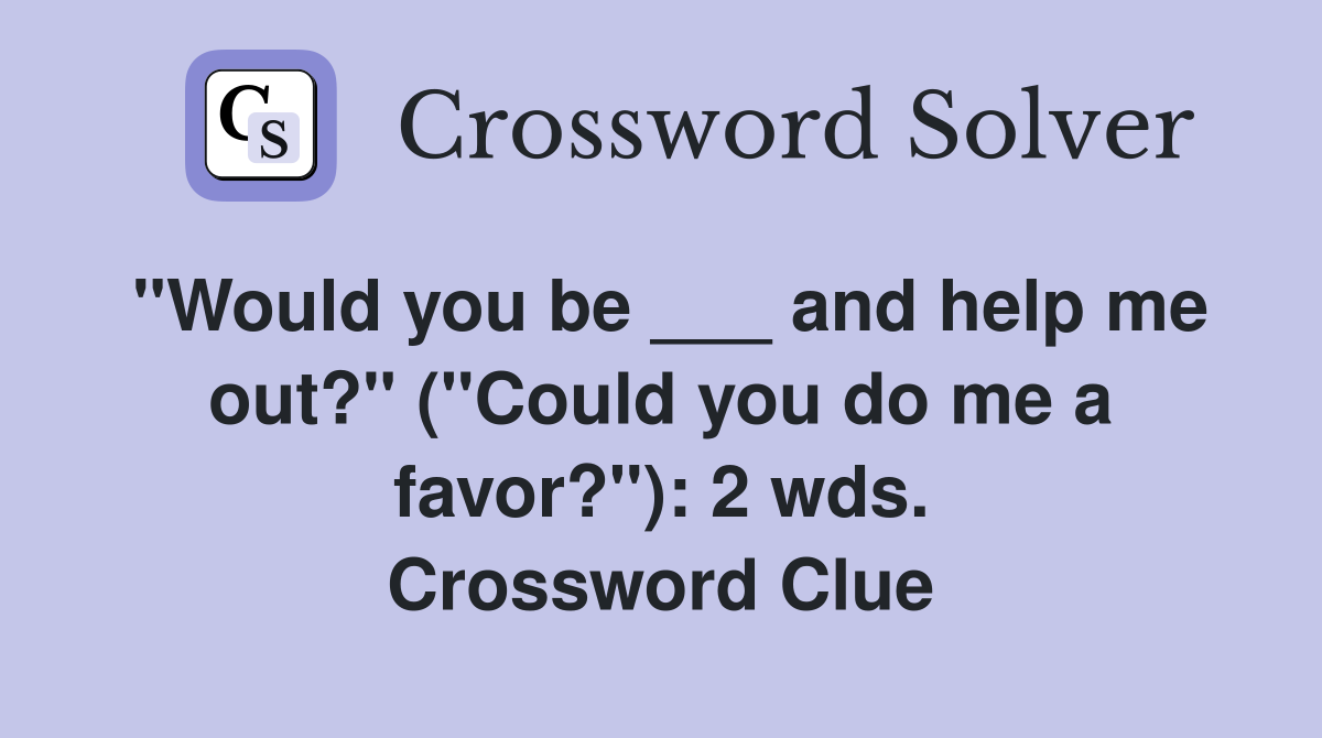 "Would you be ___ and help me out?" ("Could you do me a favor?"): 2 wds. Crossword Clue