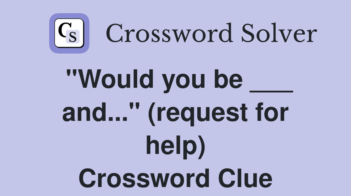 "Would you be ___ and..." (request for help) Crossword Clue