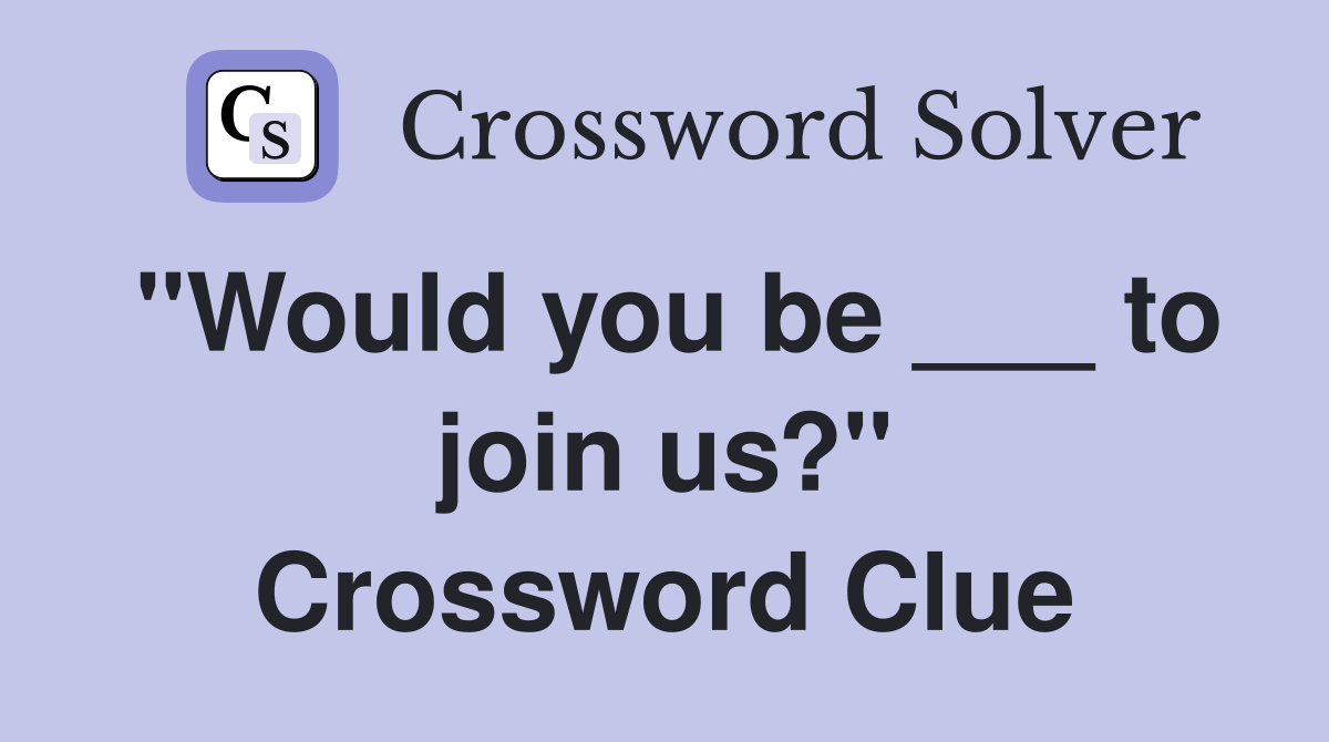 "Would you be ___ to join us?" Crossword Clue